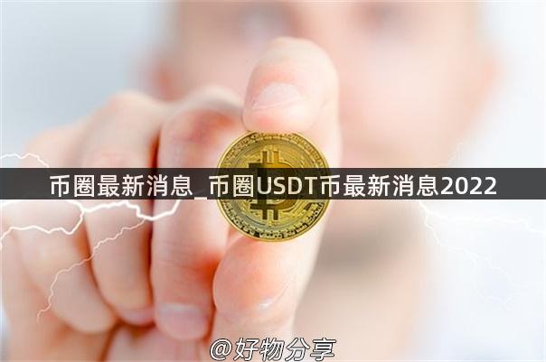 币圈最新消息_币圈USDT币最新消息2022