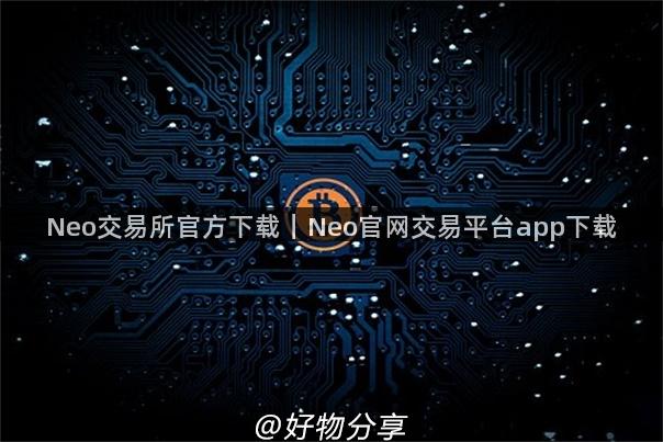 Neo交易所官方下载｜Neo官网交易平台app下载