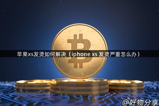 苹果xs发烫如何解决（iphone xs 发烫严重怎么办）