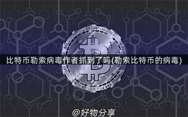 比特币勒索病毒作者抓到了吗(勒索比特币的病毒)