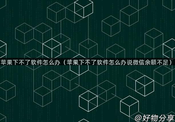 苹果下不了软件怎么办（苹果下不了软件怎么办说微信余额不足）