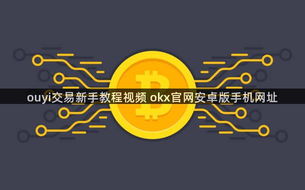 ouyi交易新手教程视频 okx官网安卓版手机网址