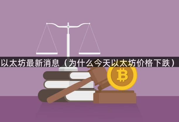 以太坊最新消息（为什么今天以太坊价格下跌）