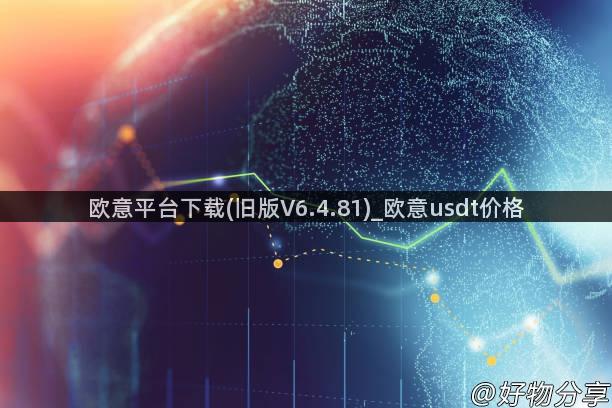 欧意平台下载(旧版V6.4.81)_欧意usdt价格