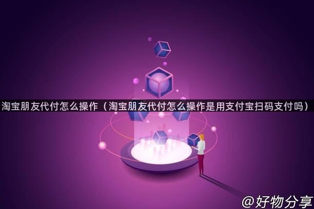 淘宝朋友代付怎么操作（淘宝朋友代付怎么操作是用支付宝扫码支付吗）