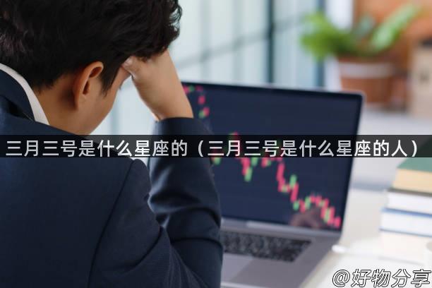 三月三号是什么星座的（三月三号是什么星座的人）