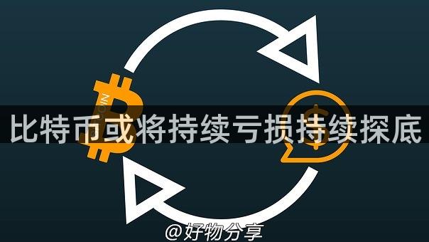 比特币或将持续亏损持续探底