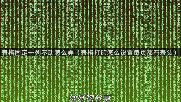 表格固定一列不动怎么弄（表格打印怎么设置每页都有表头）