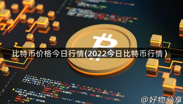 比特币价格今日行情(2022今日比特币行情）