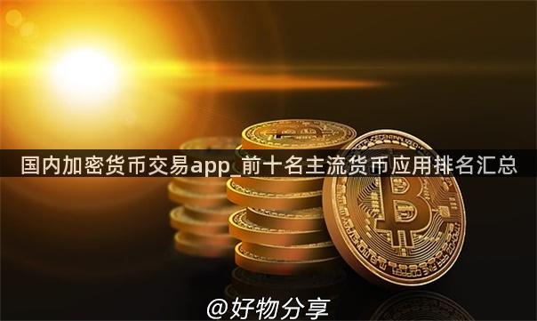 国内加密货币交易app_前十名主流货币应用排名汇总