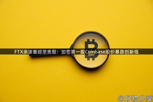 FTX余波蔓延至美股：加密第一股Coinbase股价暴跌创新低