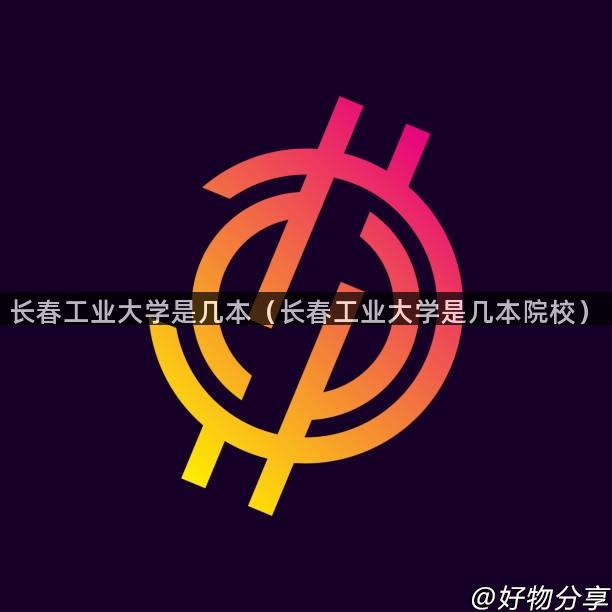 长春工业大学是几本（长春工业大学是几本院校）