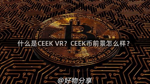 什么是CEEK VR？CEEK币前景怎么样？