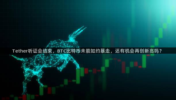 Tether听证会结束，BTC比特币未能如约暴走，还有机会再创新高吗？