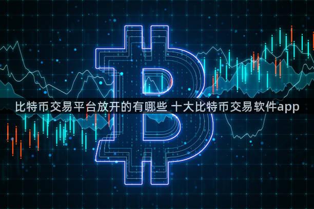 比特币交易平台放开的有哪些 十大比特币交易软件app