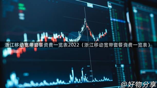 浙江移动宽带套餐资费一览表2022（浙江移动宽带套餐资费一览表）