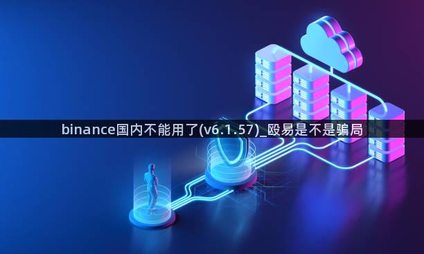 binance国内不能用了(v6.1.57)_殴易是不是骗局