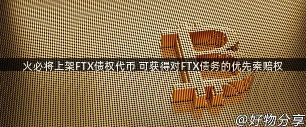 火必将上架FTX债权代币 可获得对FTX债务的优先索赔权