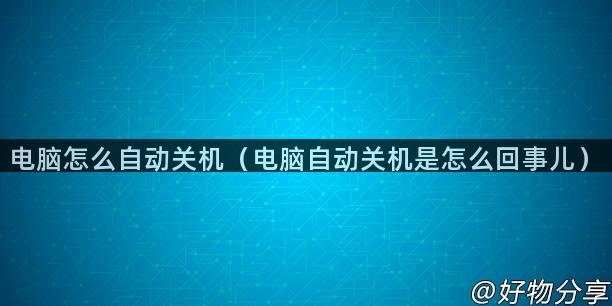 电脑怎么自动关机（电脑自动关机是怎么回事儿）