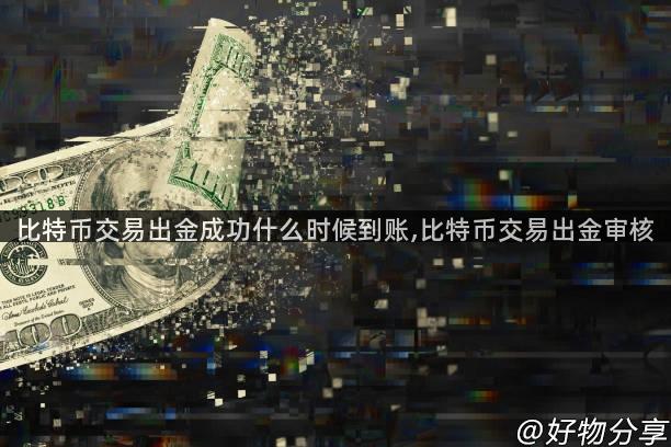 比特币交易出金成功什么时候到账,比特币交易出金审核