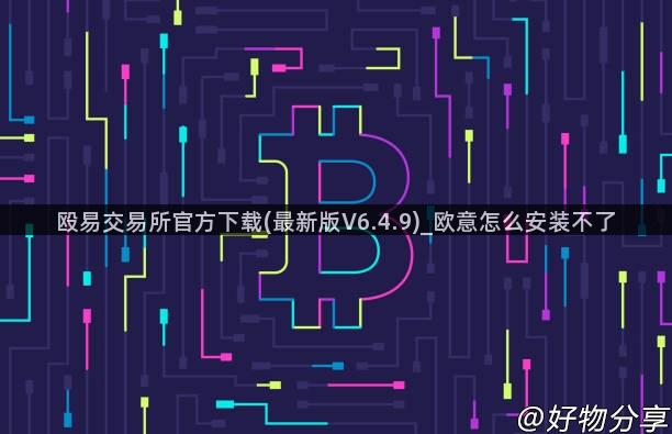 殴易交易所官方下载(最新版V6.4.9)_欧意怎么安装不了