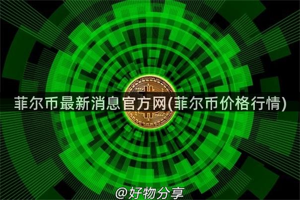 菲尔币最新消息官方网(菲尔币价格行情)