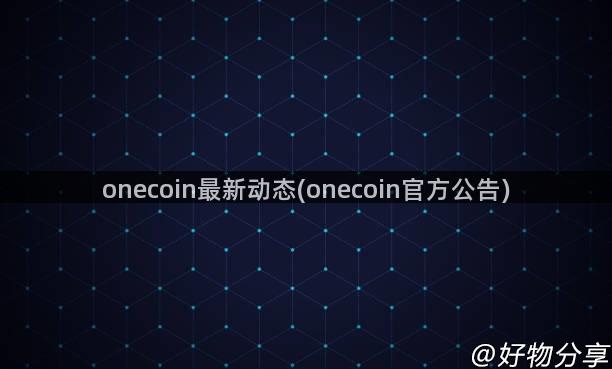 onecoin最新动态(onecoin官方公告)