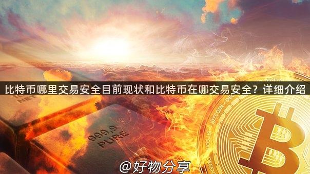 比特币哪里交易安全目前现状和比特币在哪交易安全？详细介绍