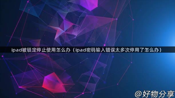 ipad被锁定停止使用怎么办（ipad密码输入错误太多次停用了怎么办）