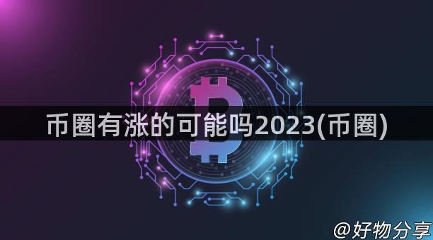 币圈有涨的可能吗2023(币圈)