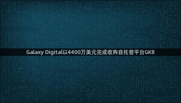 Galaxy Digital以4400万美元完成收购自托管平台GK8