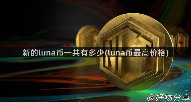 新的luna币一共有多少(luna币最高价格)