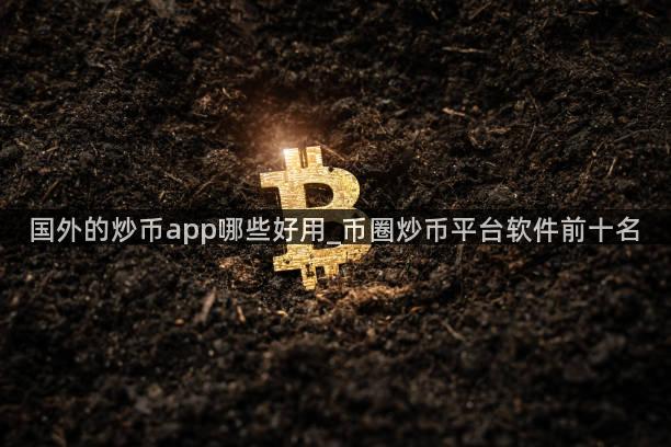 国外的炒币app哪些好用_币圈炒币平台软件前十名