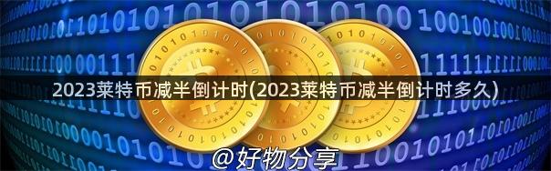 2023莱特币减半倒计时(2023莱特币减半倒计时多久)