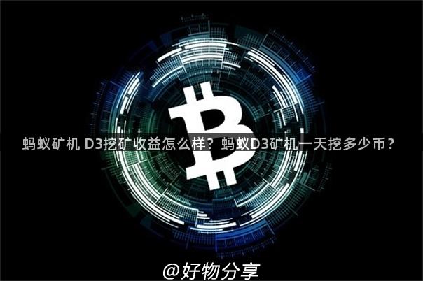 蚂蚁矿机 D3挖矿收益怎么样？蚂蚁D3矿机一天挖多少币？