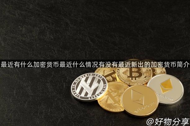 最近有什么加密货币最近什么情况有没有最近新出的加密货币简介