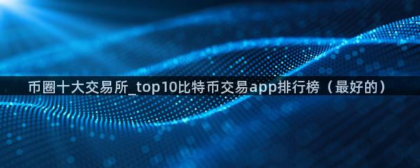 币圈十大交易所_top10比特币交易app排行榜（最好的）