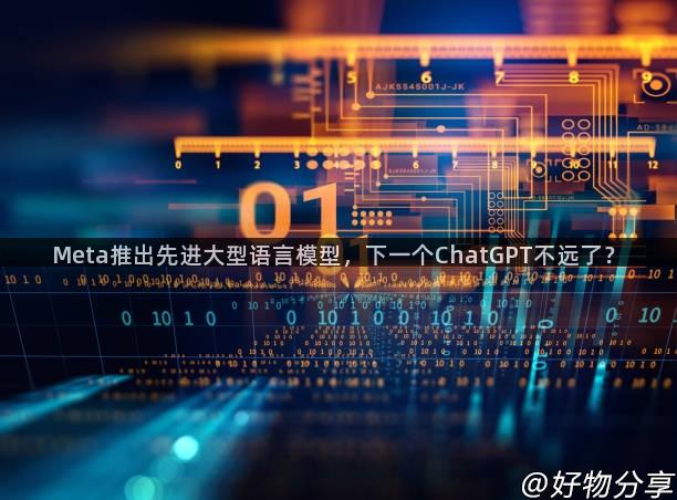 Meta推出先进大型语言模型，下一个ChatGPT不远了？