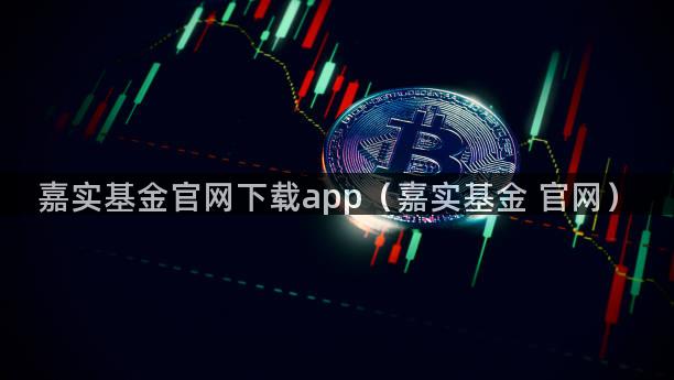 嘉实基金官网下载app（嘉实基金 官网）