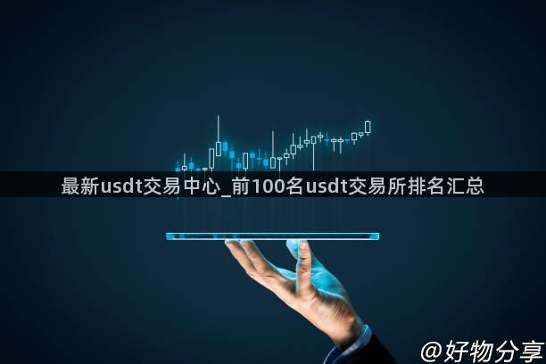 最新usdt交易中心_前100名usdt交易所排名汇总