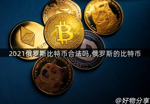 2021俄罗斯比特币合法吗,俄罗斯的比特币