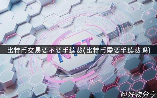 比特币交易要不要手续费(比特币需要手续费吗)