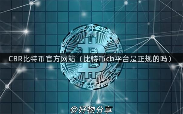 CBR比特币官方网站（比特币cb平台是正规的吗）