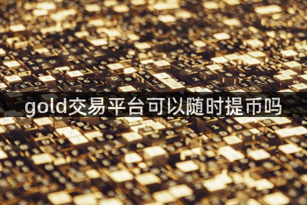 gold交易平台可以随时提币吗