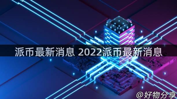 派币最新消息 2022派币最新消息