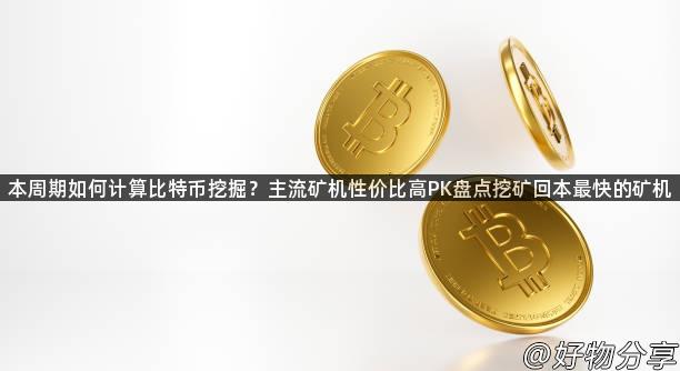 本周期如何计算比特币挖掘？主流矿机性价比高PK盘点挖矿回本最快的矿机