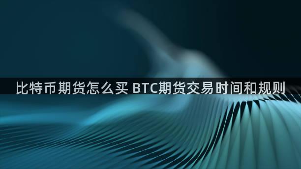 比特币期货怎么买 BTC期货交易时间和规则