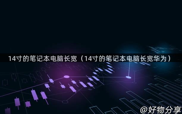 14寸的笔记本电脑长宽（14寸的笔记本电脑长宽华为）