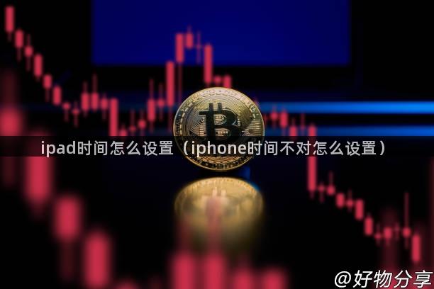 ipad时间怎么设置（iphone时间不对怎么设置）