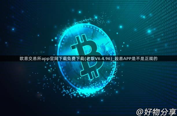 欧意交易所app官网下载免费下载(老版V6.4.96)_殴易APP是不是正规的